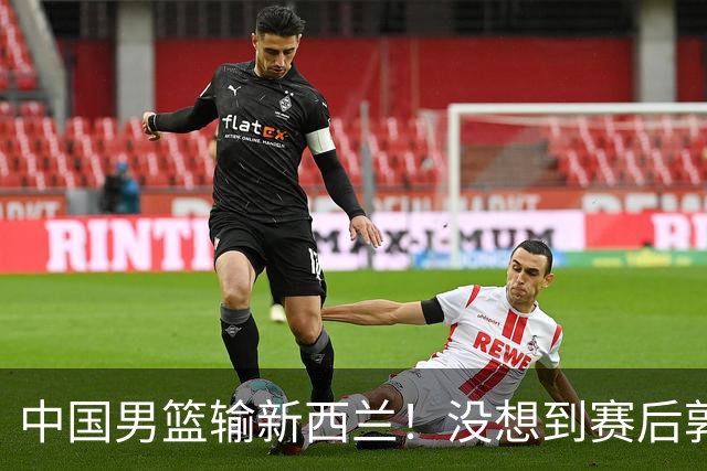 中国男篮输新西兰！没想到赛后郭士强这么说，三大后卫坑惨全队